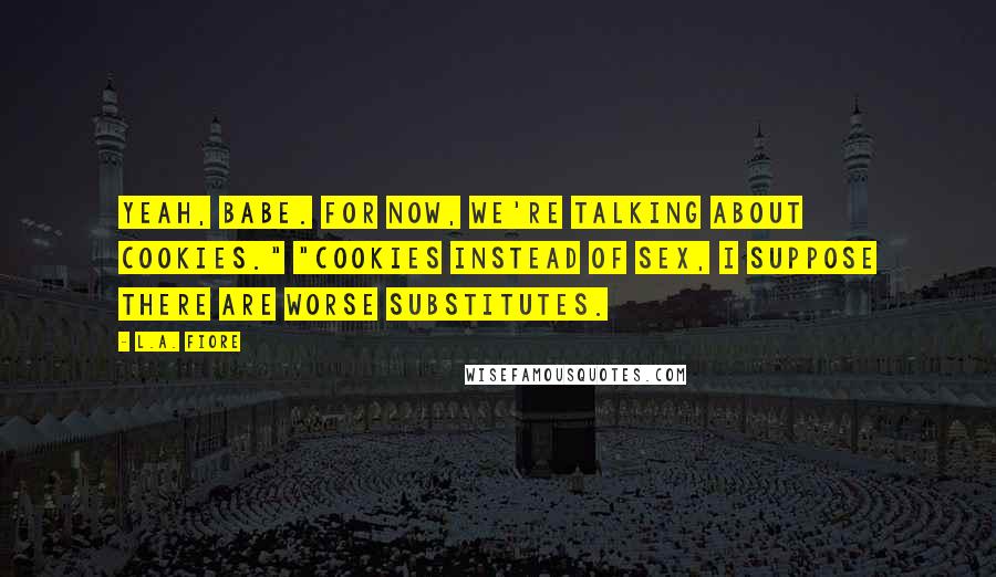 L.A. Fiore Quotes: Yeah, babe. For now, we're talking about cookies." "Cookies instead of sex, I suppose there are worse substitutes.