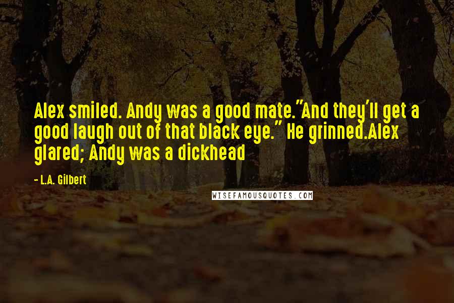 L.A. Gilbert Quotes: Alex smiled. Andy was a good mate."And they'll get a good laugh out of that black eye." He grinned.Alex glared; Andy was a dickhead