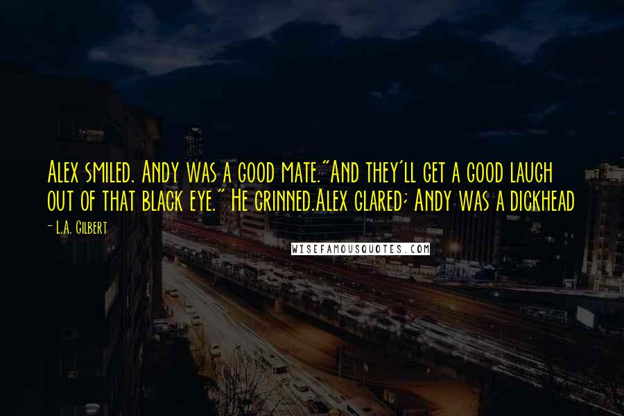 L.A. Gilbert Quotes: Alex smiled. Andy was a good mate."And they'll get a good laugh out of that black eye." He grinned.Alex glared; Andy was a dickhead