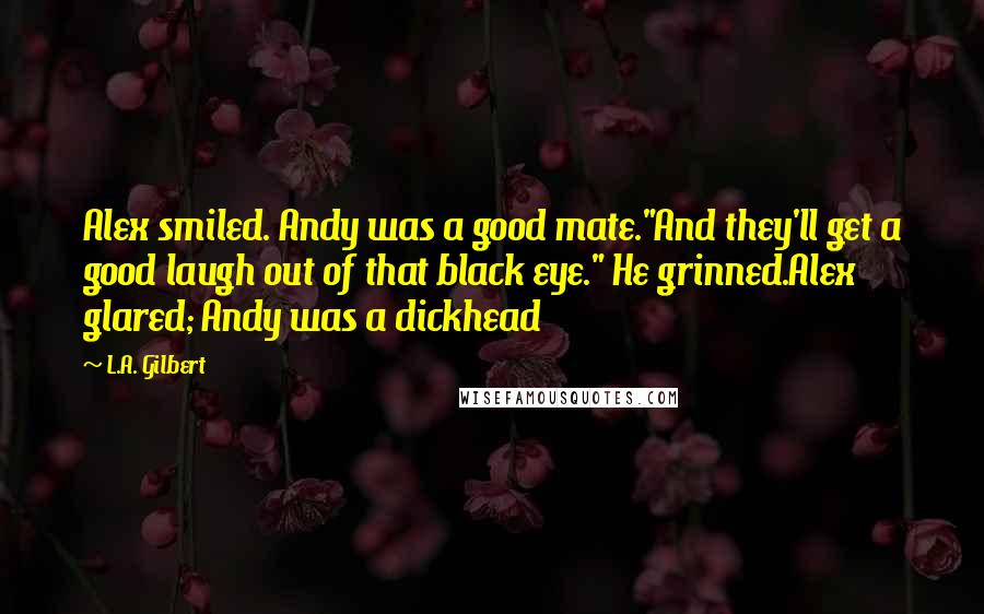 L.A. Gilbert Quotes: Alex smiled. Andy was a good mate."And they'll get a good laugh out of that black eye." He grinned.Alex glared; Andy was a dickhead