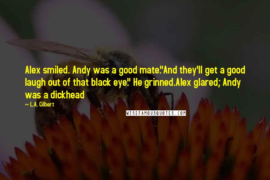 L.A. Gilbert Quotes: Alex smiled. Andy was a good mate."And they'll get a good laugh out of that black eye." He grinned.Alex glared; Andy was a dickhead