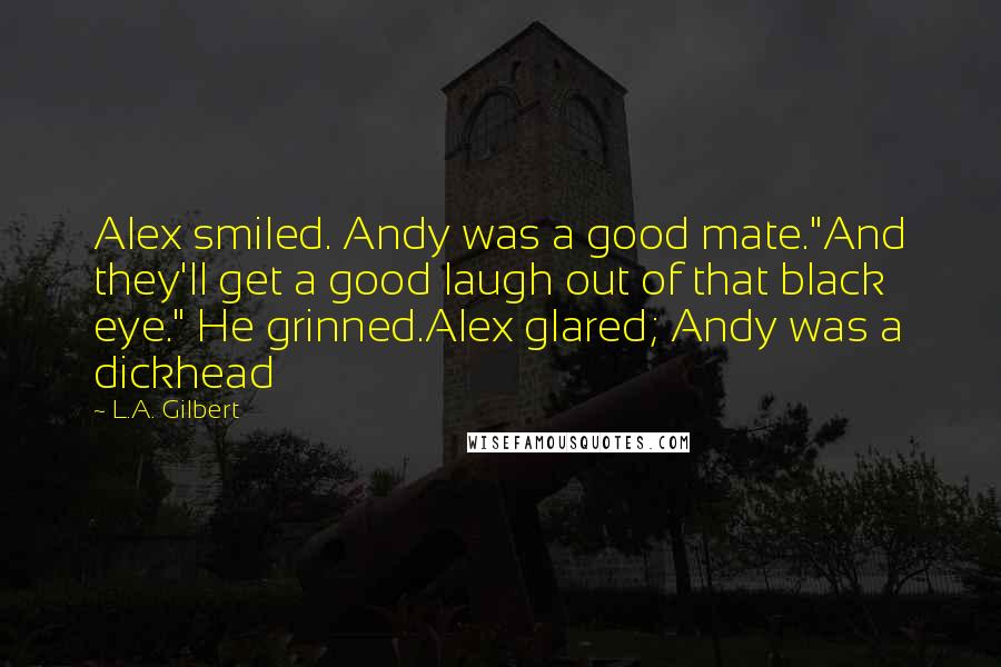 L.A. Gilbert Quotes: Alex smiled. Andy was a good mate."And they'll get a good laugh out of that black eye." He grinned.Alex glared; Andy was a dickhead