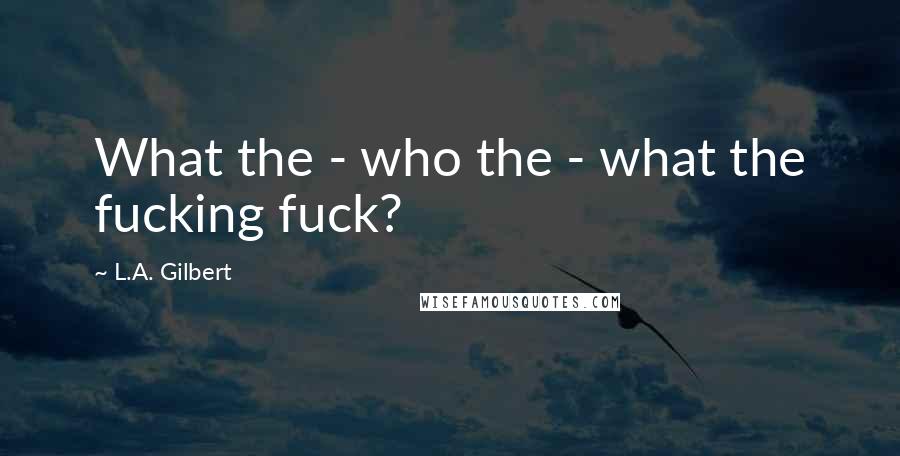 L.A. Gilbert Quotes: What the - who the - what the fucking fuck?