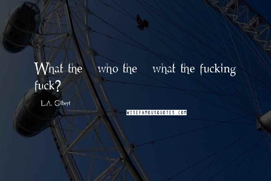 L.A. Gilbert Quotes: What the - who the - what the fucking fuck?
