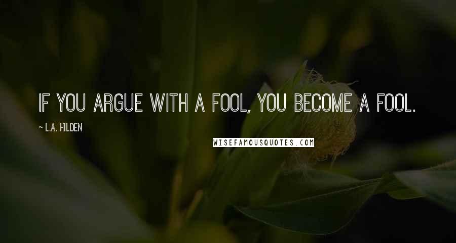 L.A. Hilden Quotes: If you argue with a fool, you become a fool.