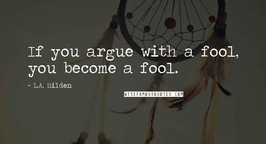 L.A. Hilden Quotes: If you argue with a fool, you become a fool.