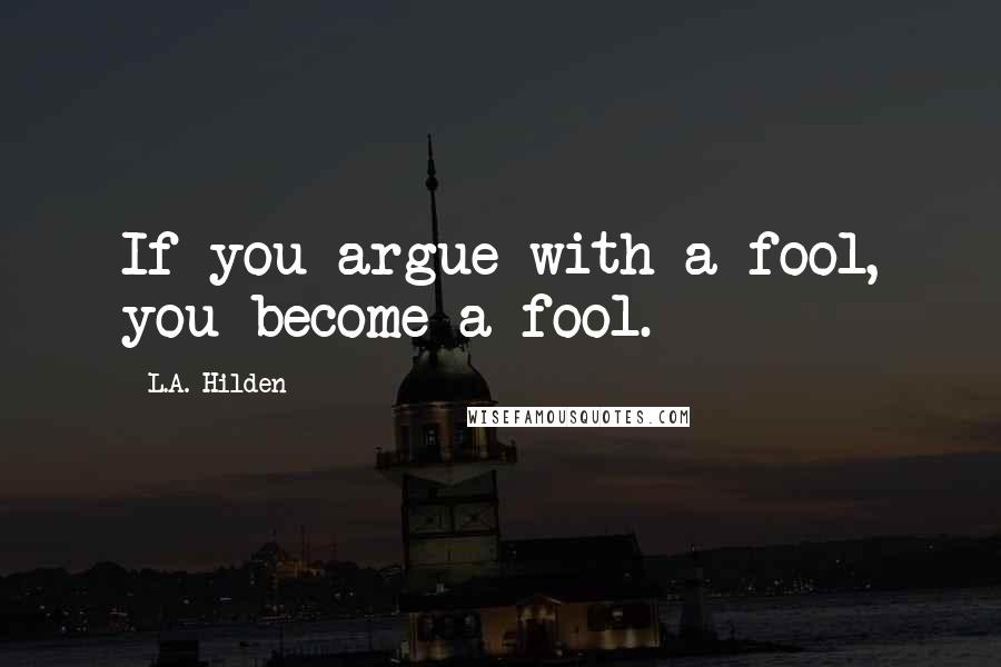 L.A. Hilden Quotes: If you argue with a fool, you become a fool.