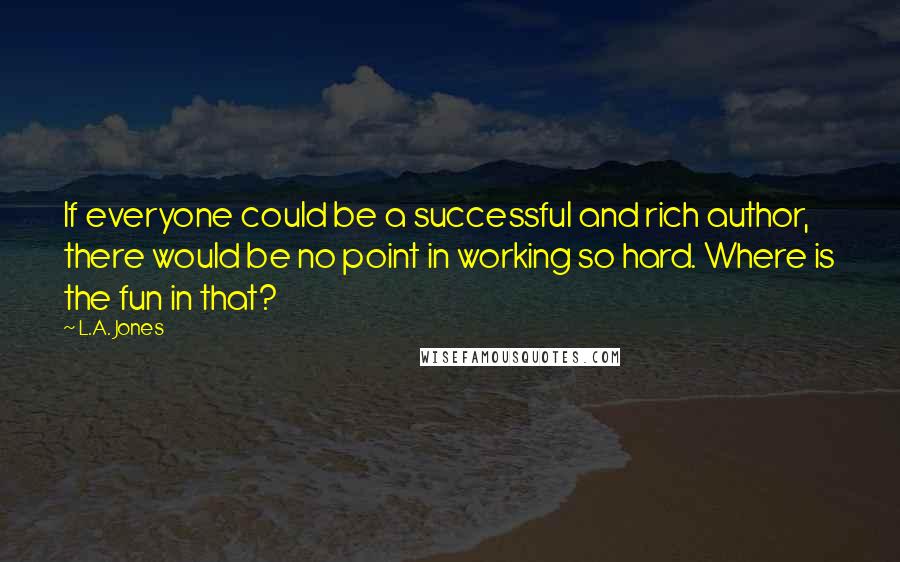 L.A. Jones Quotes: If everyone could be a successful and rich author, there would be no point in working so hard. Where is the fun in that?