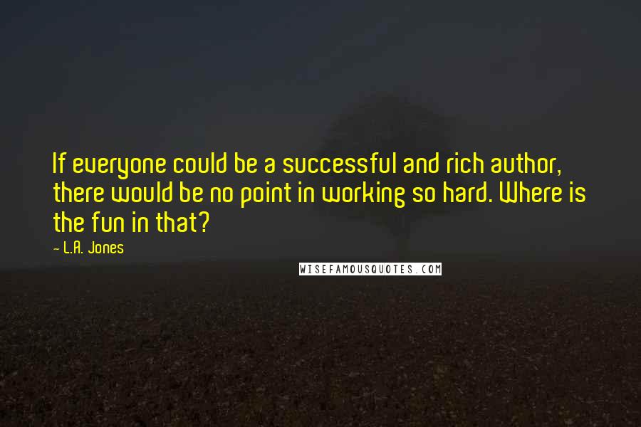 L.A. Jones Quotes: If everyone could be a successful and rich author, there would be no point in working so hard. Where is the fun in that?