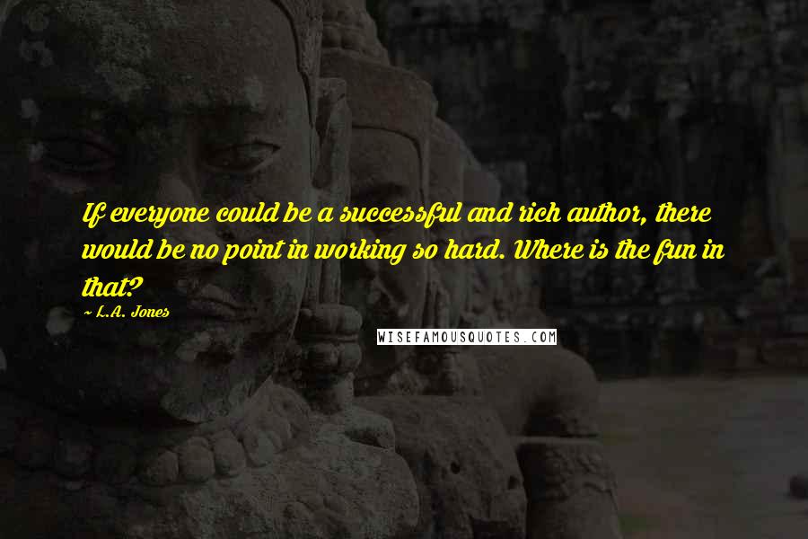 L.A. Jones Quotes: If everyone could be a successful and rich author, there would be no point in working so hard. Where is the fun in that?