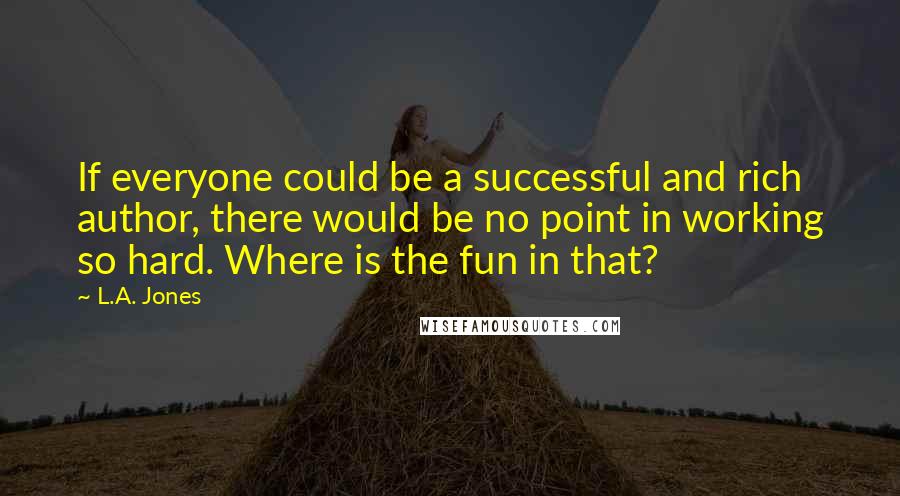 L.A. Jones Quotes: If everyone could be a successful and rich author, there would be no point in working so hard. Where is the fun in that?