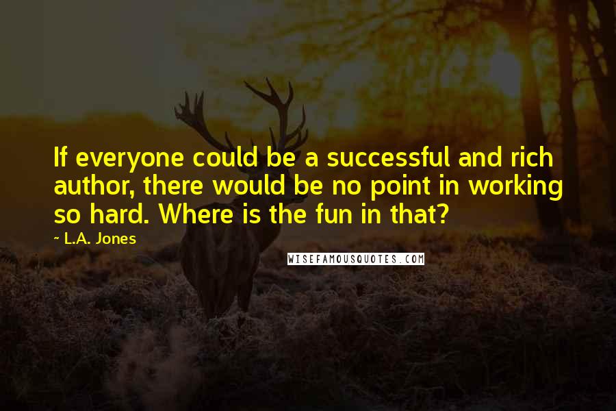 L.A. Jones Quotes: If everyone could be a successful and rich author, there would be no point in working so hard. Where is the fun in that?