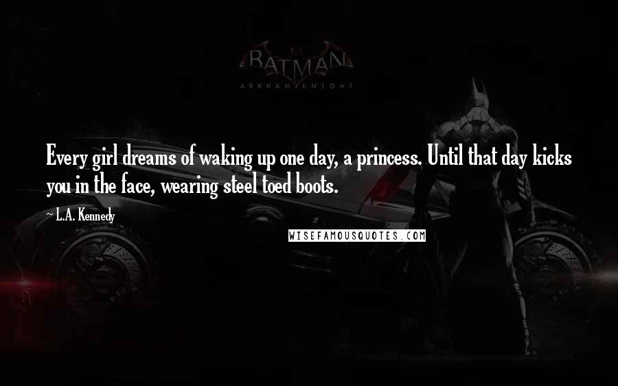 L.A. Kennedy Quotes: Every girl dreams of waking up one day, a princess. Until that day kicks you in the face, wearing steel toed boots.