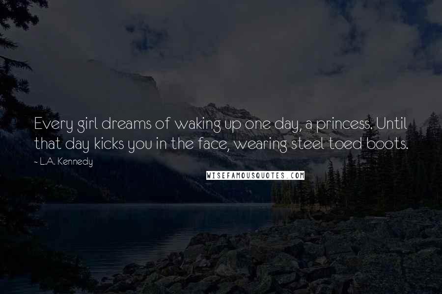 L.A. Kennedy Quotes: Every girl dreams of waking up one day, a princess. Until that day kicks you in the face, wearing steel toed boots.