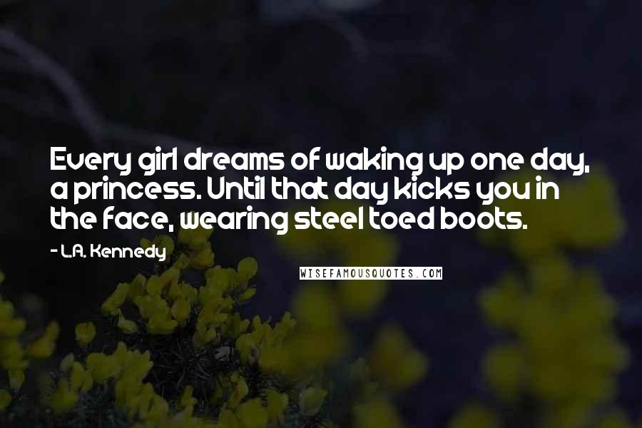 L.A. Kennedy Quotes: Every girl dreams of waking up one day, a princess. Until that day kicks you in the face, wearing steel toed boots.