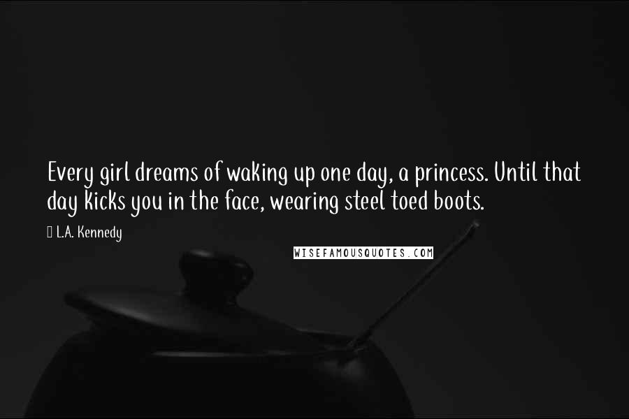 L.A. Kennedy Quotes: Every girl dreams of waking up one day, a princess. Until that day kicks you in the face, wearing steel toed boots.