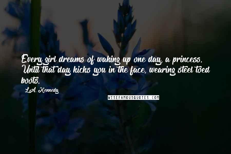 L.A. Kennedy Quotes: Every girl dreams of waking up one day, a princess. Until that day kicks you in the face, wearing steel toed boots.