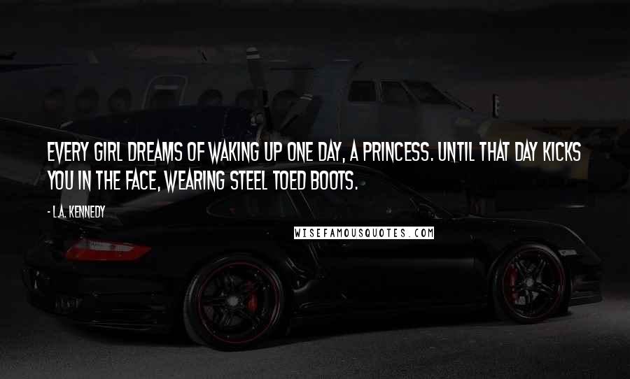 L.A. Kennedy Quotes: Every girl dreams of waking up one day, a princess. Until that day kicks you in the face, wearing steel toed boots.