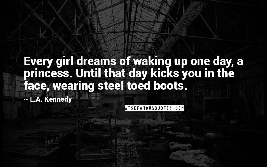 L.A. Kennedy Quotes: Every girl dreams of waking up one day, a princess. Until that day kicks you in the face, wearing steel toed boots.