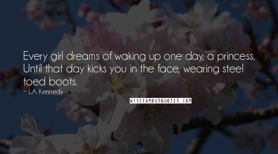 L.A. Kennedy Quotes: Every girl dreams of waking up one day, a princess. Until that day kicks you in the face, wearing steel toed boots.