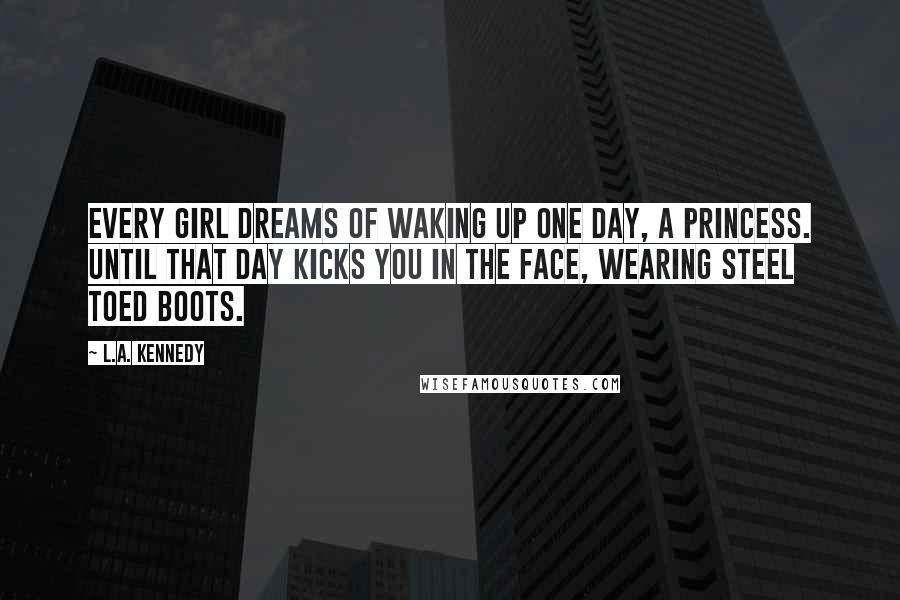 L.A. Kennedy Quotes: Every girl dreams of waking up one day, a princess. Until that day kicks you in the face, wearing steel toed boots.