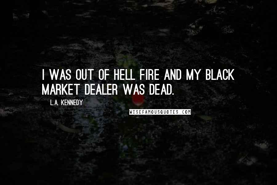 L.A. Kennedy Quotes: I was out of Hell Fire and my black market dealer was dead.