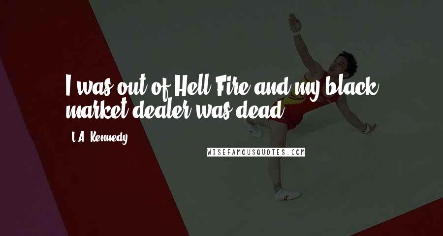 L.A. Kennedy Quotes: I was out of Hell Fire and my black market dealer was dead.