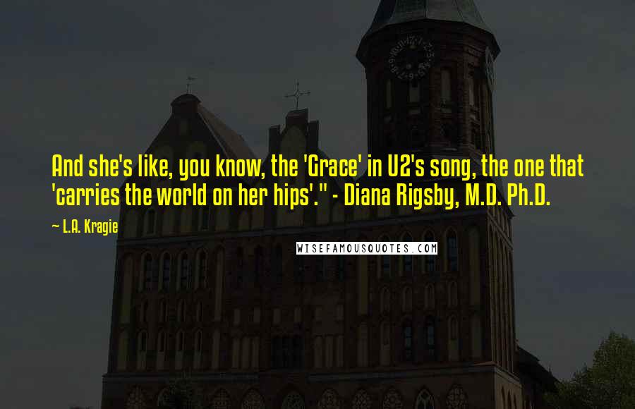 L.A. Kragie Quotes: And she's like, you know, the 'Grace' in U2's song, the one that 'carries the world on her hips'." - Diana Rigsby, M.D. Ph.D.