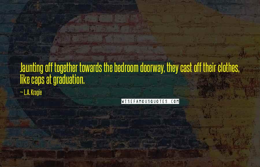 L.A. Kragie Quotes: Jaunting off together towards the bedroom doorway, they cast off their clothes, like caps at graduation.