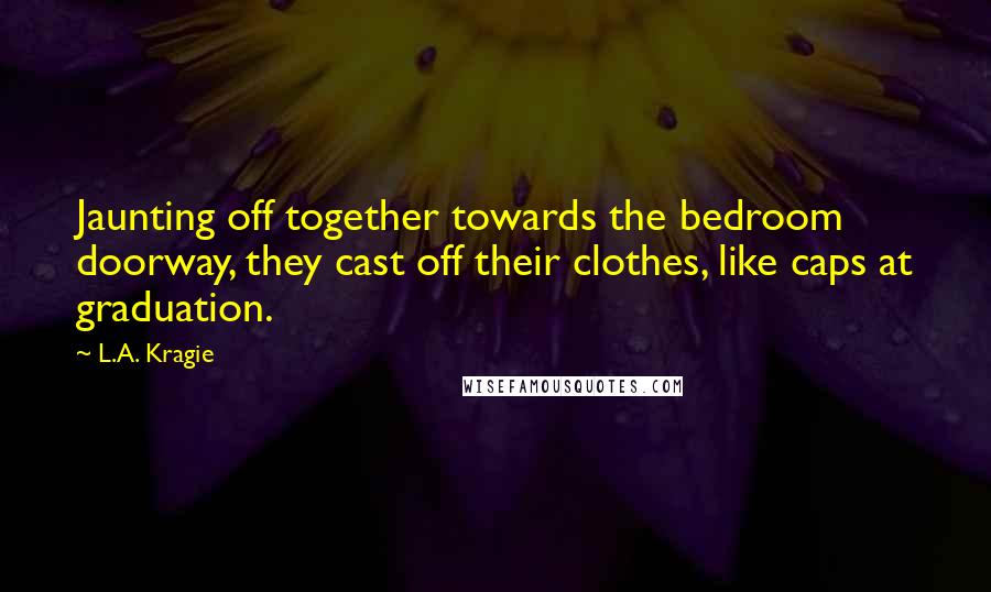 L.A. Kragie Quotes: Jaunting off together towards the bedroom doorway, they cast off their clothes, like caps at graduation.