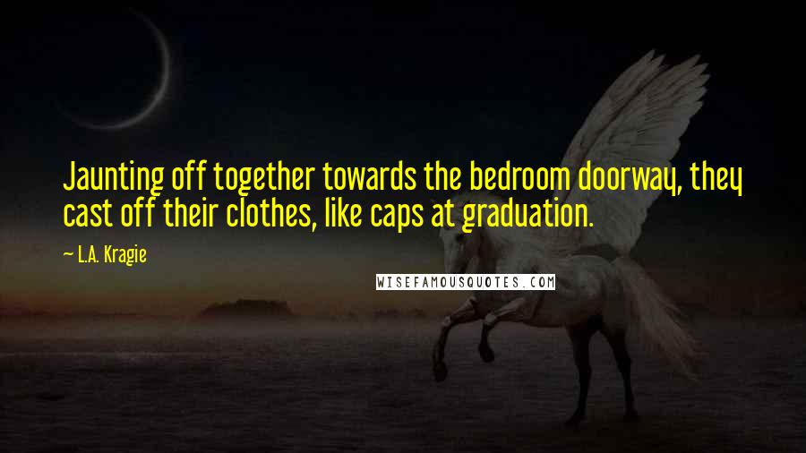 L.A. Kragie Quotes: Jaunting off together towards the bedroom doorway, they cast off their clothes, like caps at graduation.