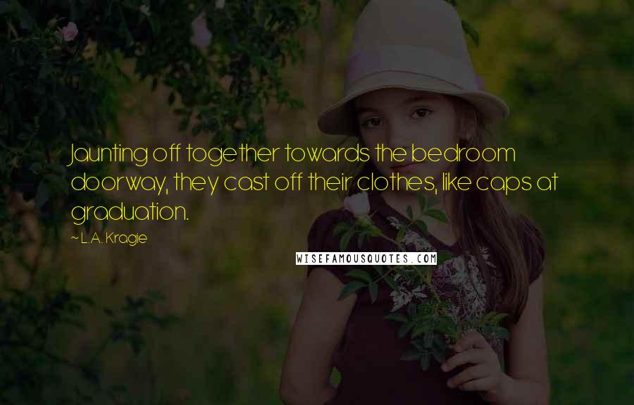 L.A. Kragie Quotes: Jaunting off together towards the bedroom doorway, they cast off their clothes, like caps at graduation.