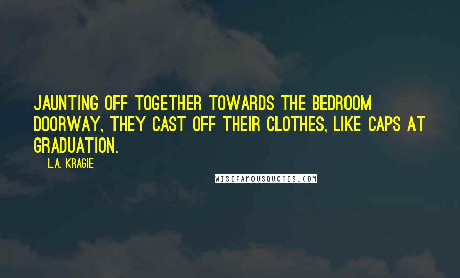 L.A. Kragie Quotes: Jaunting off together towards the bedroom doorway, they cast off their clothes, like caps at graduation.