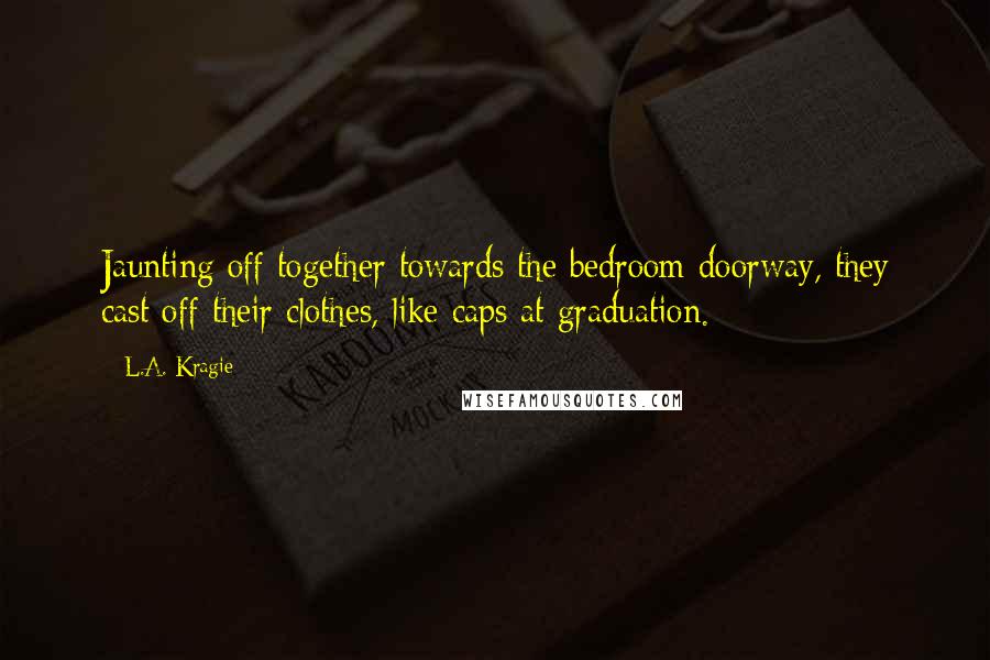 L.A. Kragie Quotes: Jaunting off together towards the bedroom doorway, they cast off their clothes, like caps at graduation.