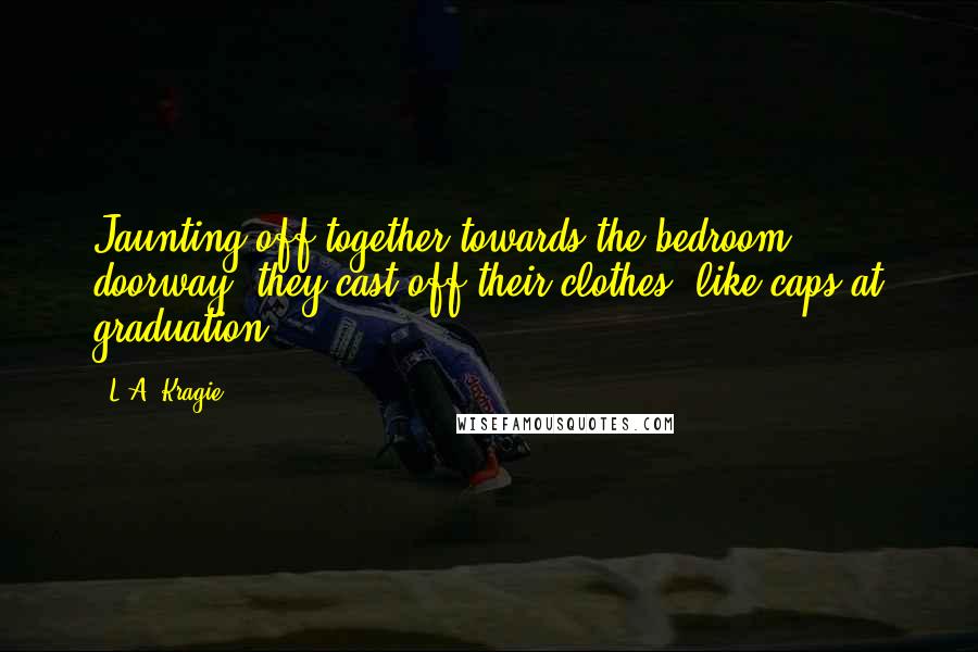 L.A. Kragie Quotes: Jaunting off together towards the bedroom doorway, they cast off their clothes, like caps at graduation.