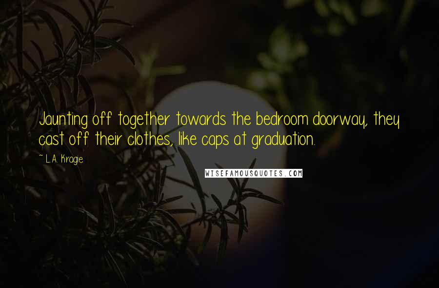 L.A. Kragie Quotes: Jaunting off together towards the bedroom doorway, they cast off their clothes, like caps at graduation.