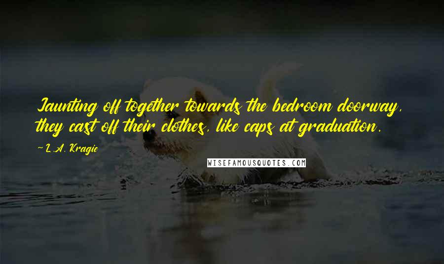 L.A. Kragie Quotes: Jaunting off together towards the bedroom doorway, they cast off their clothes, like caps at graduation.