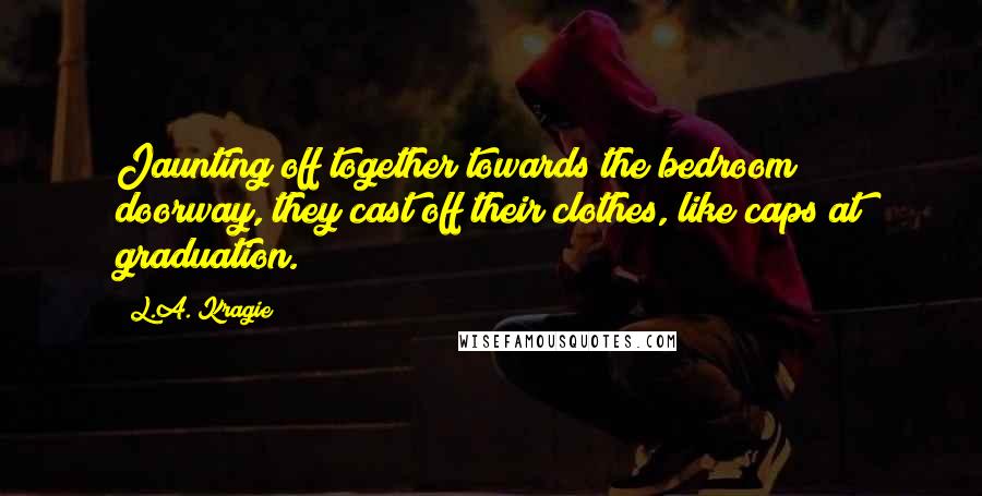 L.A. Kragie Quotes: Jaunting off together towards the bedroom doorway, they cast off their clothes, like caps at graduation.