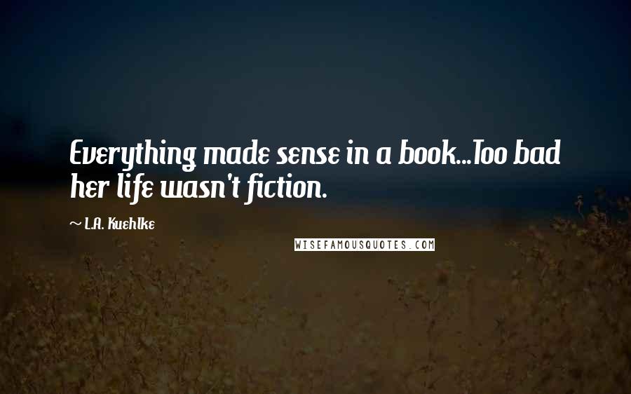 L.A. Kuehlke Quotes: Everything made sense in a book...Too bad her life wasn't fiction.