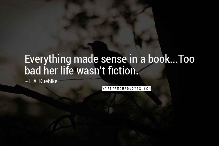 L.A. Kuehlke Quotes: Everything made sense in a book...Too bad her life wasn't fiction.