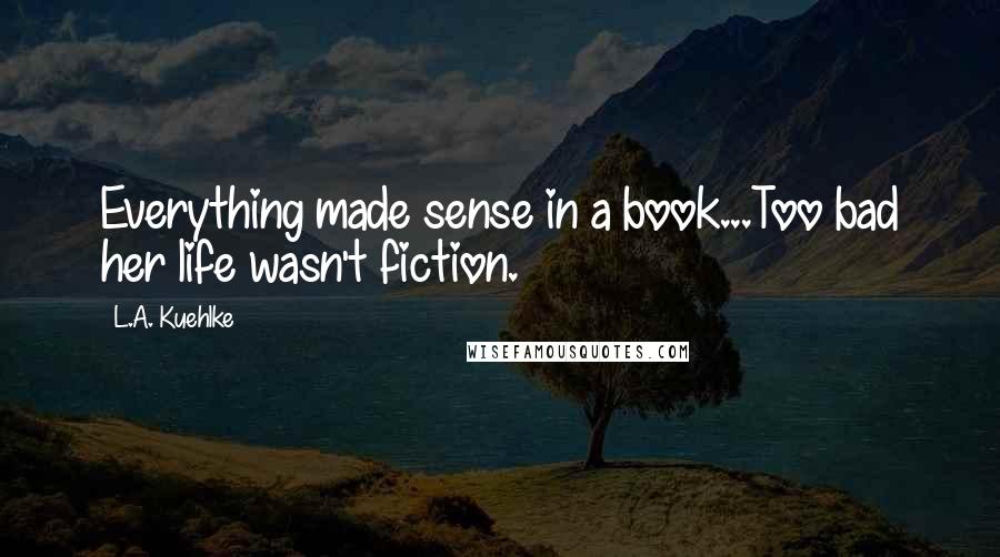 L.A. Kuehlke Quotes: Everything made sense in a book...Too bad her life wasn't fiction.