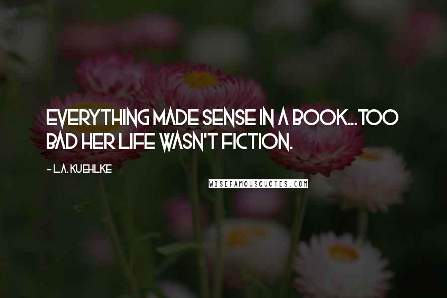 L.A. Kuehlke Quotes: Everything made sense in a book...Too bad her life wasn't fiction.