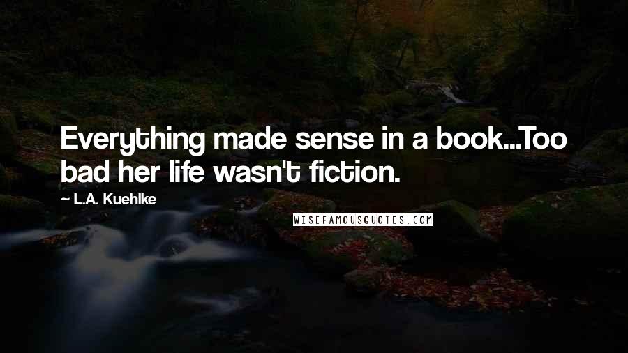 L.A. Kuehlke Quotes: Everything made sense in a book...Too bad her life wasn't fiction.