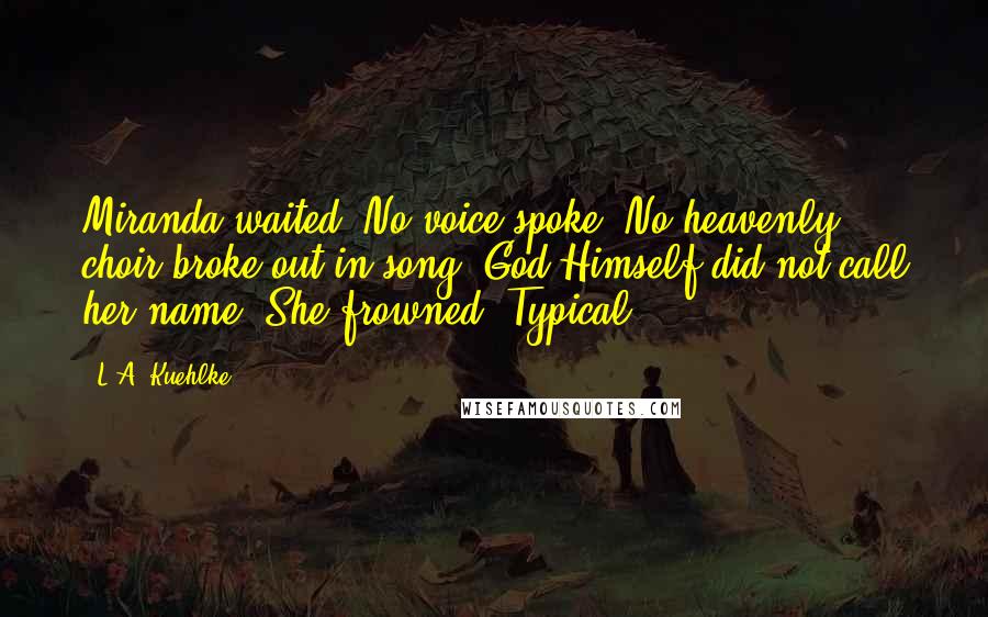 L.A. Kuehlke Quotes: Miranda waited. No voice spoke. No heavenly choir broke out in song. God Himself did not call her name. She frowned. Typical.