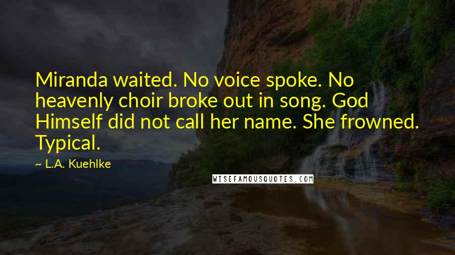 L.A. Kuehlke Quotes: Miranda waited. No voice spoke. No heavenly choir broke out in song. God Himself did not call her name. She frowned. Typical.
