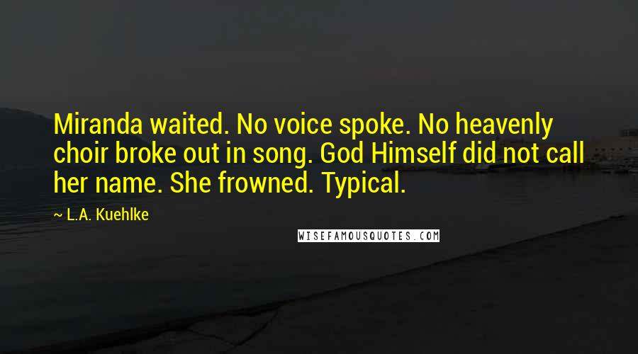 L.A. Kuehlke Quotes: Miranda waited. No voice spoke. No heavenly choir broke out in song. God Himself did not call her name. She frowned. Typical.