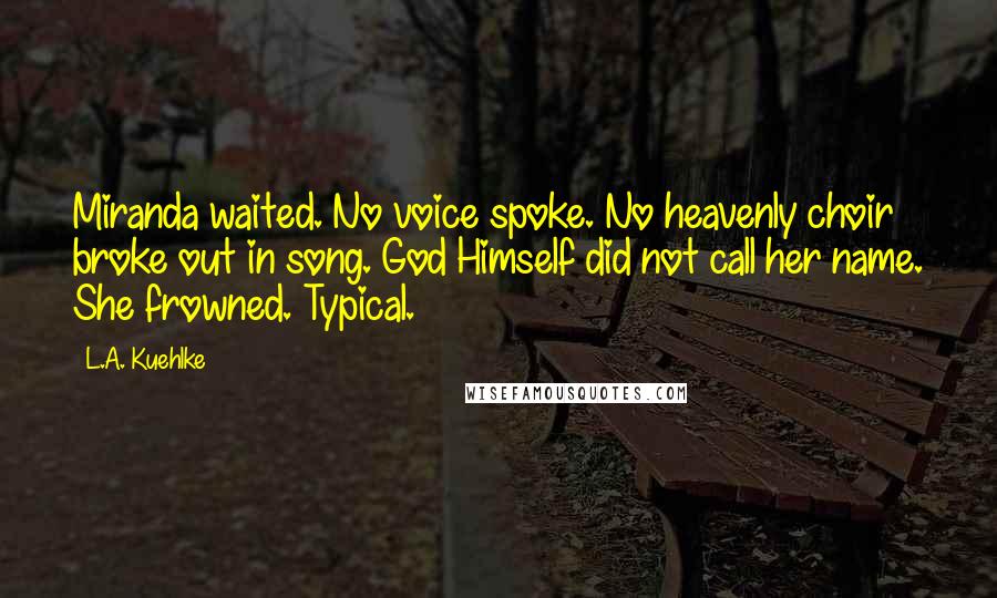 L.A. Kuehlke Quotes: Miranda waited. No voice spoke. No heavenly choir broke out in song. God Himself did not call her name. She frowned. Typical.