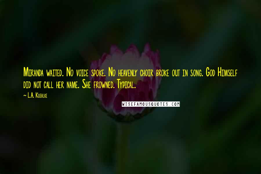 L.A. Kuehlke Quotes: Miranda waited. No voice spoke. No heavenly choir broke out in song. God Himself did not call her name. She frowned. Typical.