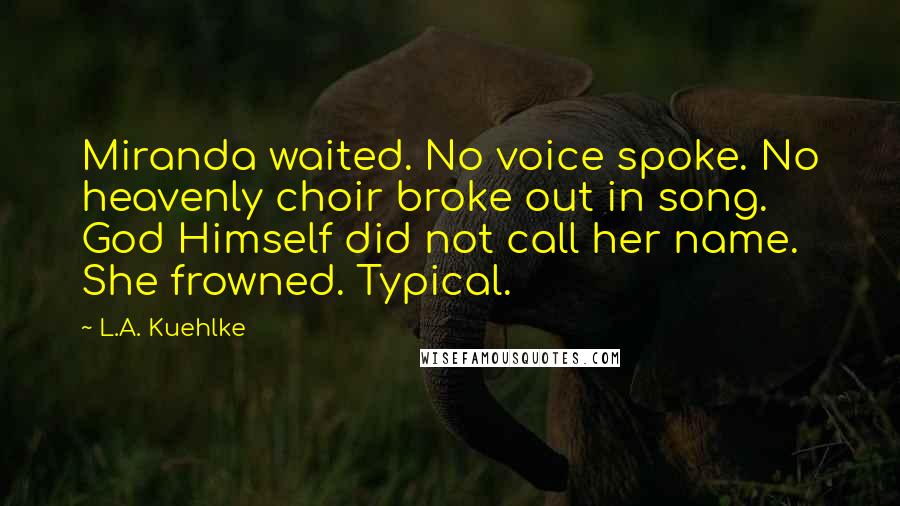 L.A. Kuehlke Quotes: Miranda waited. No voice spoke. No heavenly choir broke out in song. God Himself did not call her name. She frowned. Typical.