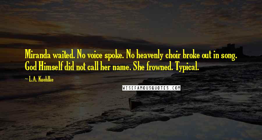 L.A. Kuehlke Quotes: Miranda waited. No voice spoke. No heavenly choir broke out in song. God Himself did not call her name. She frowned. Typical.